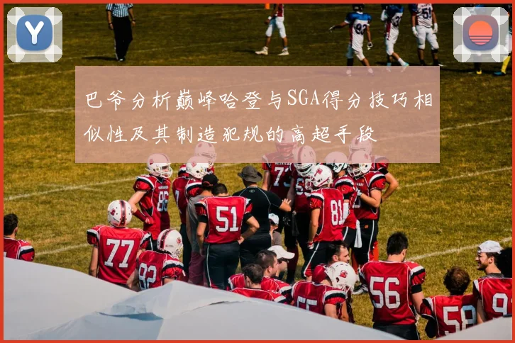 巴爷分析巅峰哈登与SGA得分技巧相似性及其制造犯规的高超手段