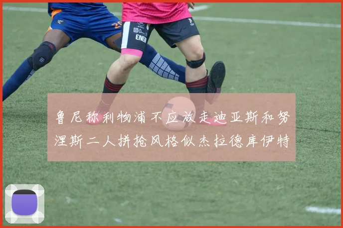 鲁尼称利物浦不应放走迪亚斯和努涅斯二人拼抢风格似杰拉德库伊特
