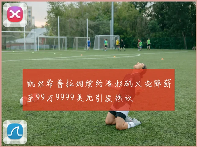 凯尔希普拉姆续约洛杉矶火花降薪至99万9999美元引发热议