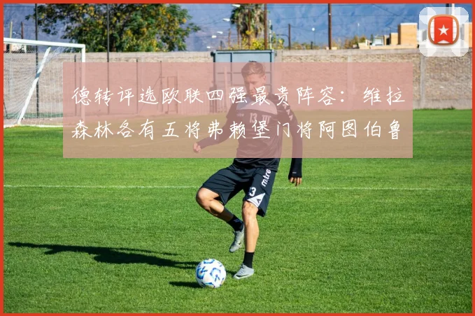德转评选欧联四强最贵阵容：维拉森林各有五将弗赖堡门将阿图伯鲁入选