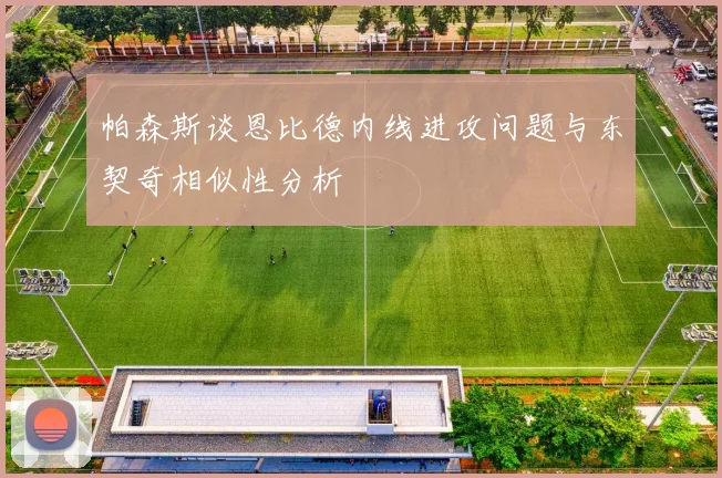 帕森斯谈恩比德内线进攻问题与东契奇相似性分析