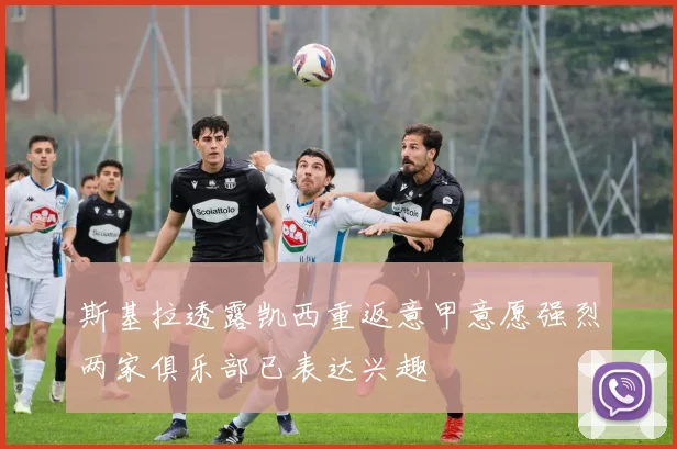 斯基拉透露凯西重返意甲意愿强烈两家俱乐部已表达兴趣