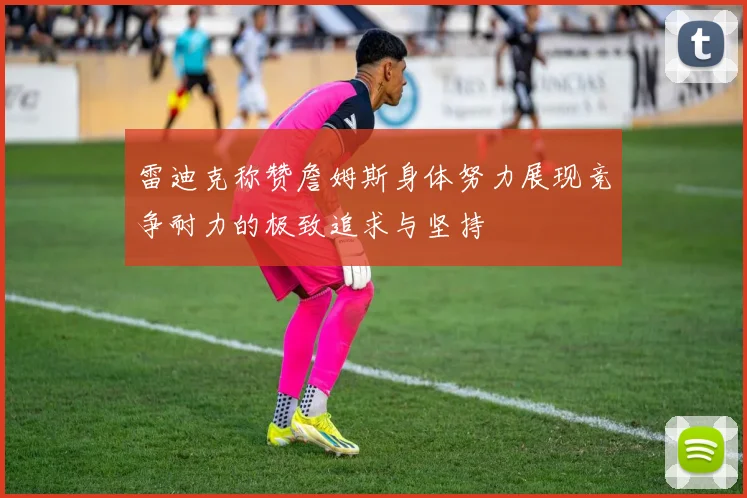 雷迪克称赞詹姆斯身体努力展现竞争耐力的极致追求与坚持