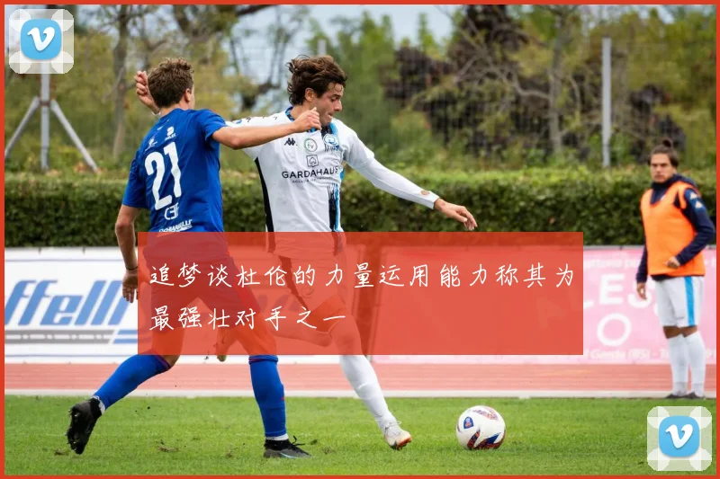 追梦谈杜伦的力量运用能力称其为最强壮对手之一