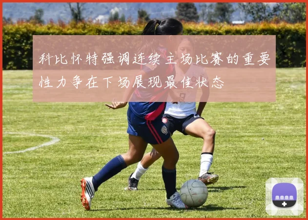 科比怀特强调连续主场比赛的重要性力争在下场展现最佳状态