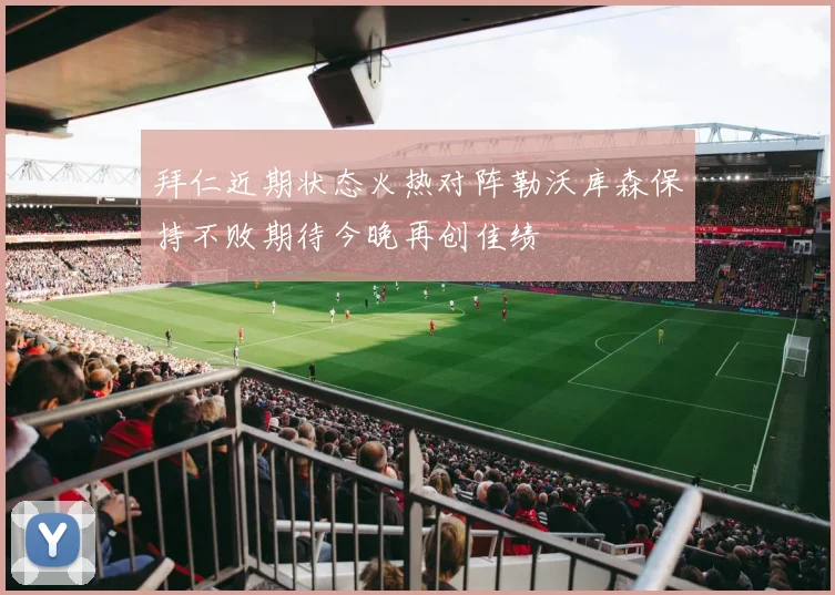 拜仁近期状态火热对阵勒沃库森保持不败期待今晚再创佳绩