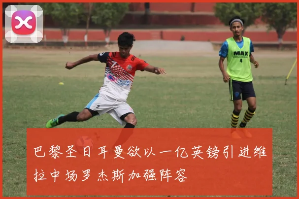 巴黎圣日耳曼欲以一亿英镑引进维拉中场罗杰斯加强阵容