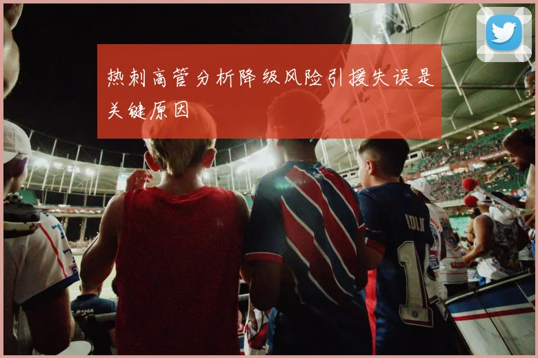 热刺高管分析降级风险引援失误是关键原因