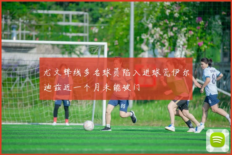 尤文锋线多名球员陷入进球荒伊尔迪兹近一个月未能破门