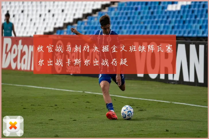 收官战马刺对决掘金文班缺阵瓦塞尔出战卡斯尔出战存疑