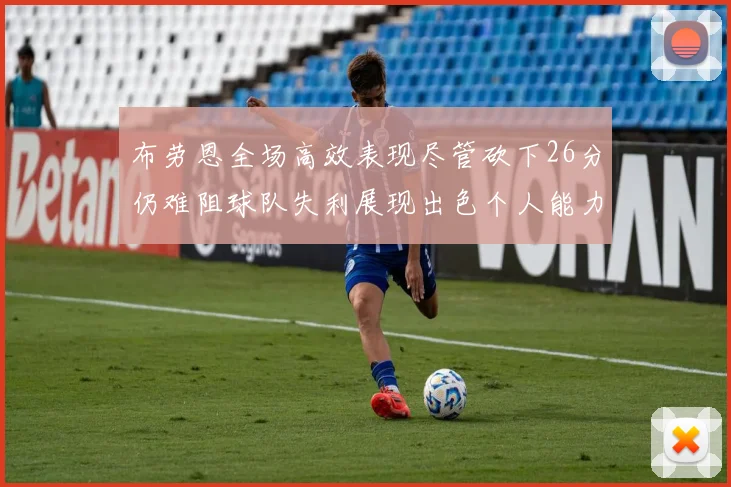 布劳恩全场高效表现尽管砍下26分仍难阻球队失利展现出色个人能力